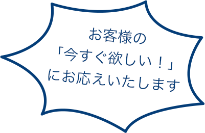 お客様の「今すぐ欲しい！」にお応えいたします