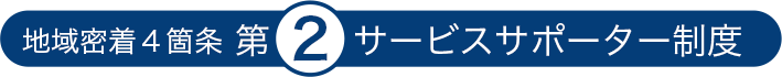 地域密着４箇条 第2 サービスサポーター制度