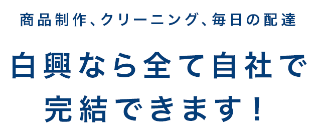 商品制作、クリーニング、毎日の配達　白興なら全て自社で完結できます！